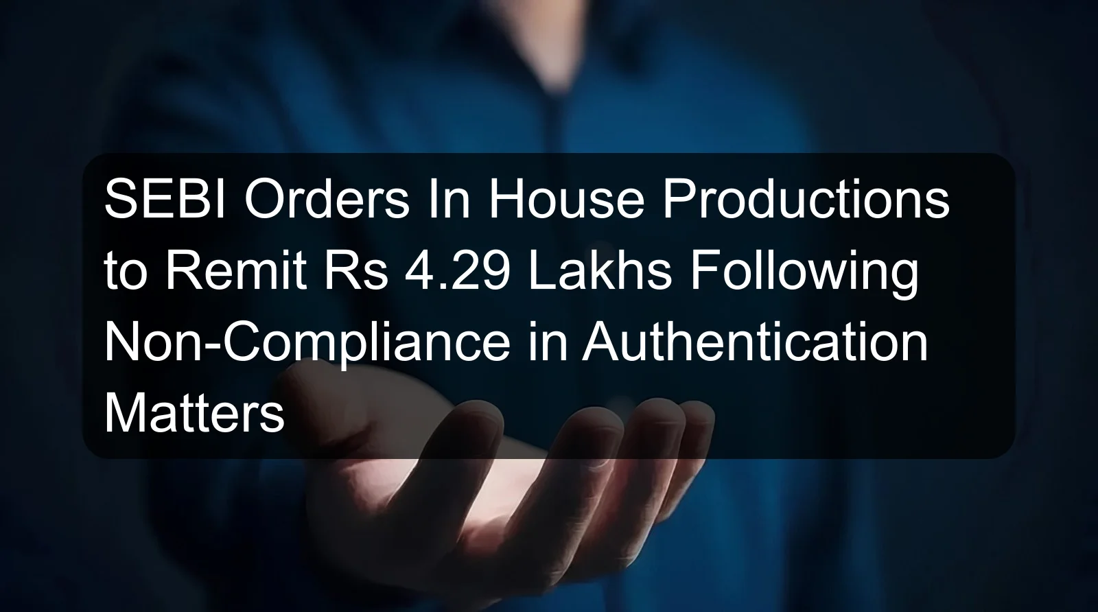 SEBI Orders In House Productions to Remit Rs 4.29 Lakhs Following Non-Compliance in Authentication Matters