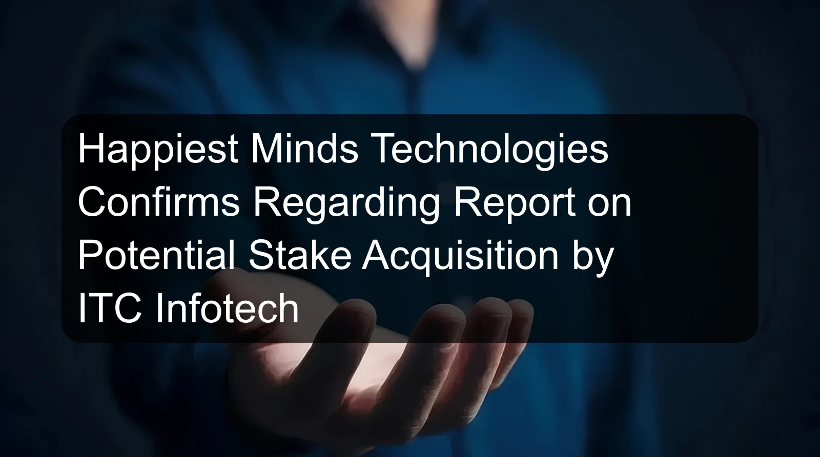 Happiest Minds Technologies Confirms Regarding Report on Potential Stake Acquisition by ITC Infotech Happiest Minds Technologies Confirms Regarding Report on Potential Stake Acquisition by ITC Infotech