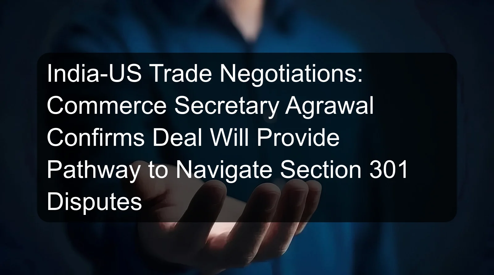 India-US Trade Negotiations: Commerce Secretary Agrawal Confirms Deal Will Provide Pathway to Navigate Section 301 Disputes India-US Trade Negotiations: Commerce Secretary Agrawal Confirms Deal Will Provide Pathway to Navigate Section 301 Disputes