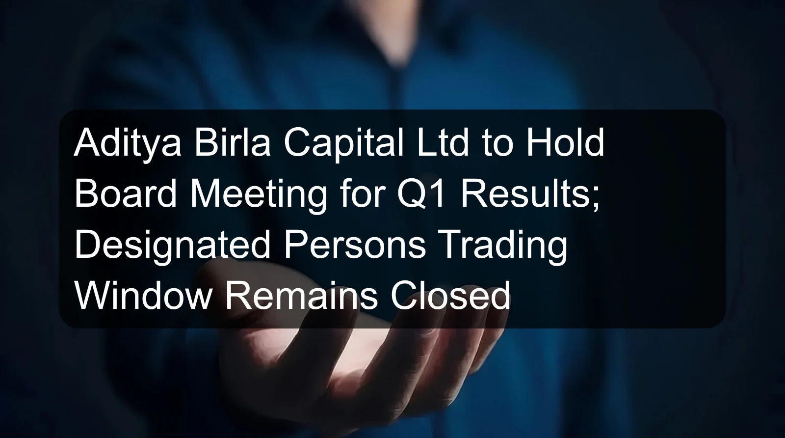 Aditya Birla Capital Ltd to Hold Board Meeting for Q1 Results; Designated Persons Trading Window Remains Closed
