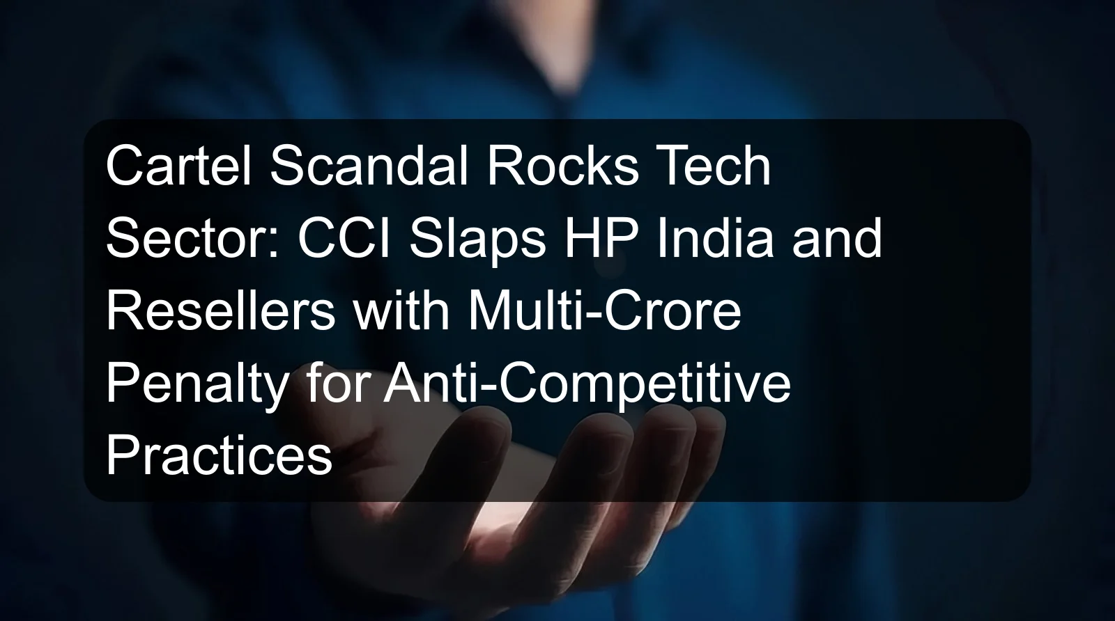Cartel Scandal Rocks Tech Sector: CCI Slaps HP India and Resellers with Multi-Crore Penalty for Anti-Competitive Practices Cartel Scandal Rocks Tech Sector: CCI Slaps HP India and Resellers with Multi-Crore Penalty for Anti-Competitive Practices