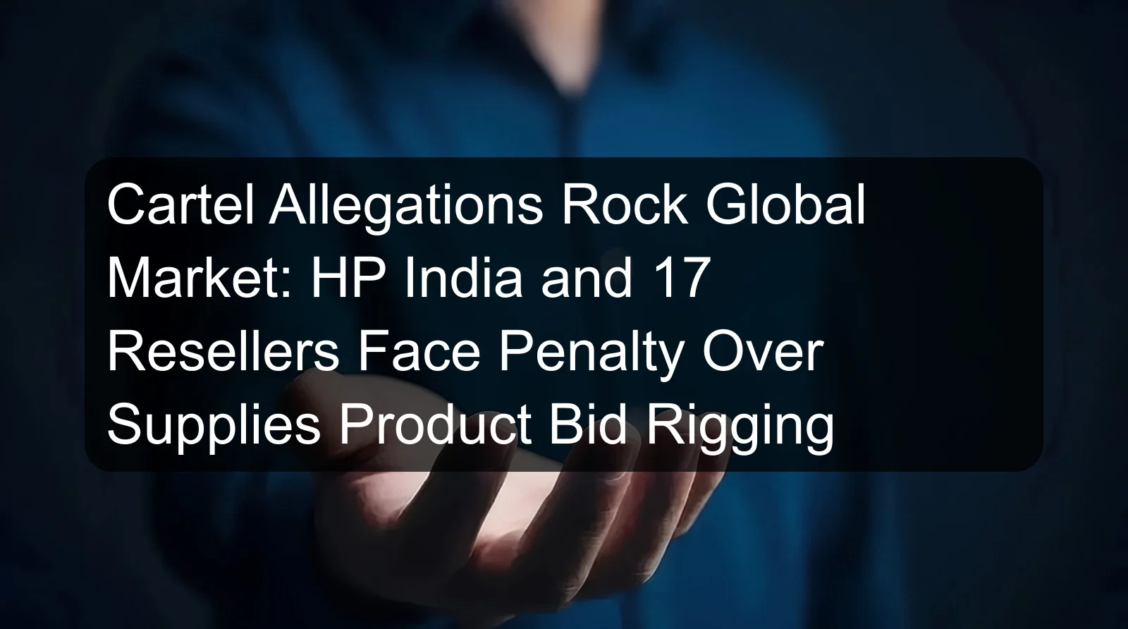 Cartel Allegations Rock Global Market: HP India and 17 Resellers Face Penalty Over Supplies Product Bid Rigging Cartel Allegations Rock Global Market: HP India and 17 Resellers Face Penalty Over Supplies Product Bid Rigging