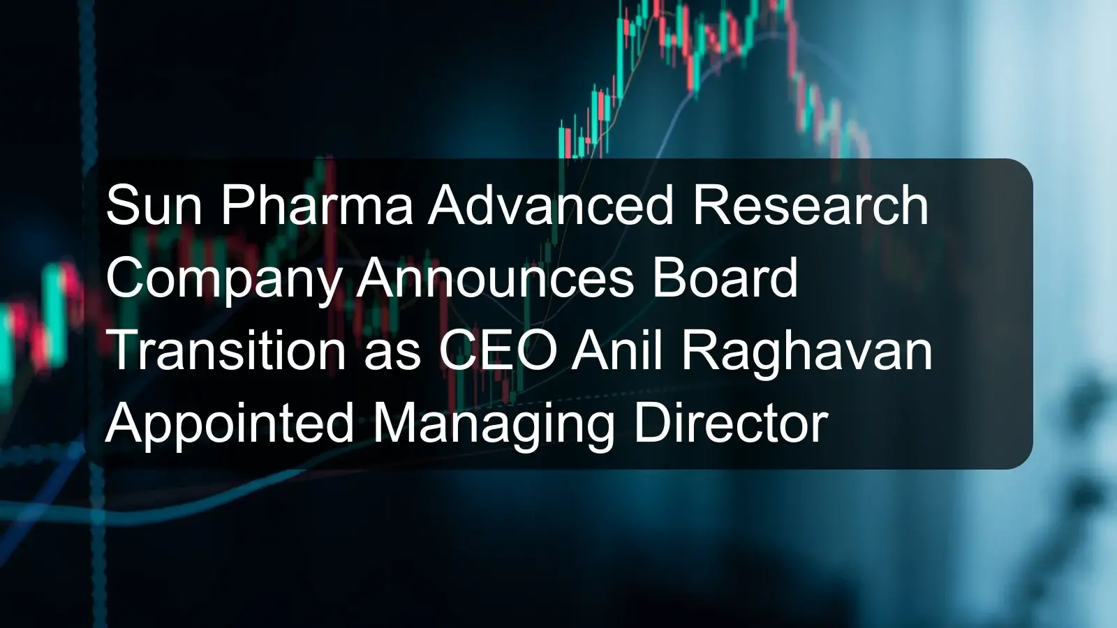 Sun Pharma Advanced Research Company Announces Board Transition as CEO Anil Raghavan Appointed Managing Director