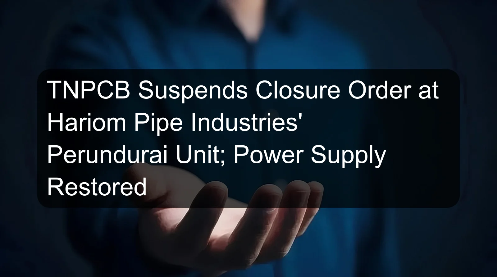 TNPCB Suspends Closure Order at Hariom Pipe Industries' Perundurai Unit; Power Supply Restored TNPCB Suspends Closure Order at Hariom Pipe Industries' Perundurai Unit; Power Supply Restored