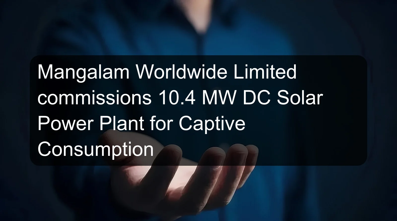 Mangalam Worldwide Limited commissions 10.4 MW DC Solar Power Plant for Captive Consumption
