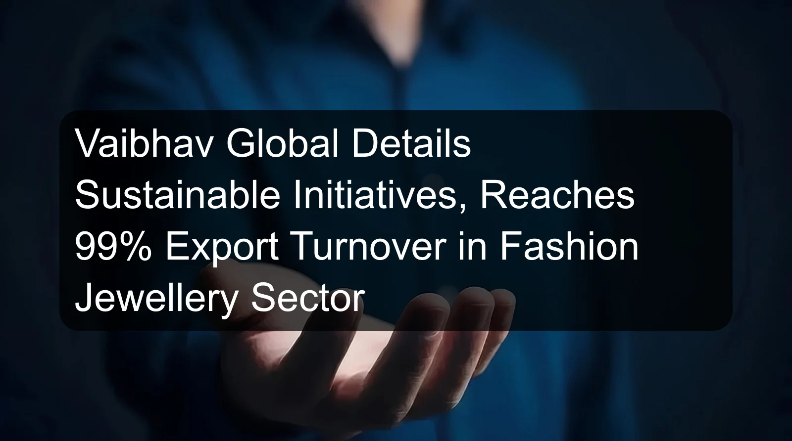 Vaibhav Global Details Sustainable Initiatives, Reaches 99% Export Turnover in Fashion Jewellery Sector