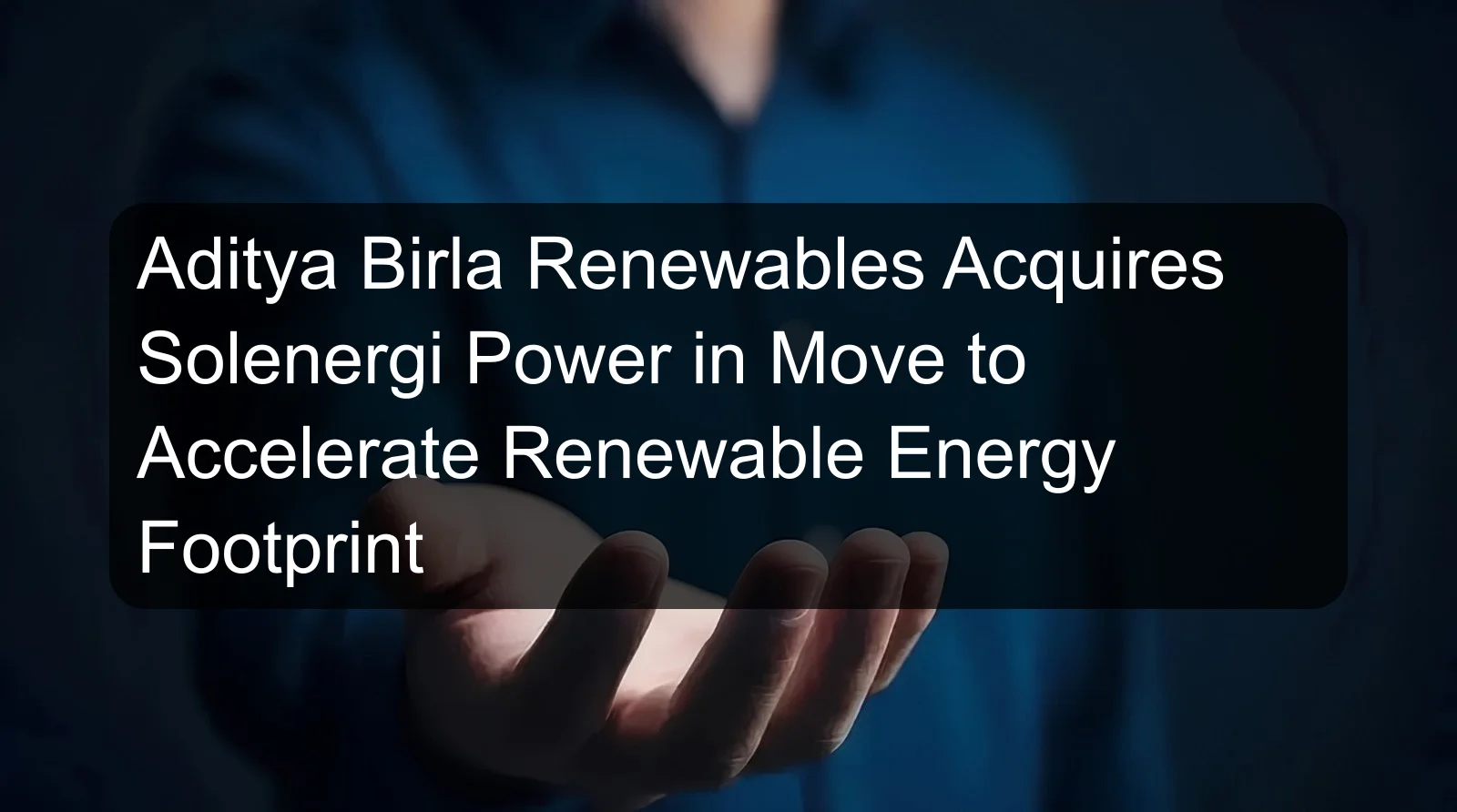 Aditya Birla Renewables Acquires Solenergi Power in Move to Accelerate Renewable Energy Footprint