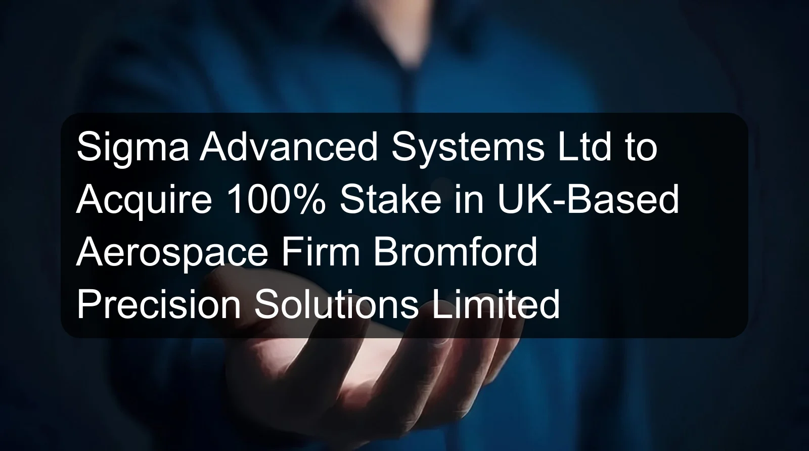 Sigma Advanced Systems Ltd to Acquire 100% Stake in UK-Based Aerospace Firm Bromford Precision Solutions Limited