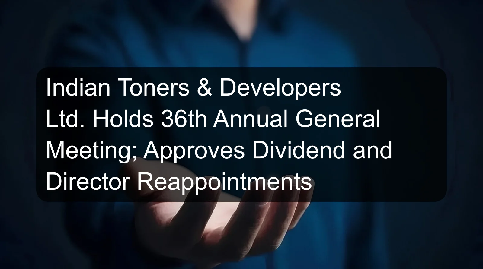 Indian Toners & Developers Ltd. Holds 36th Annual General Meeting; Approves Dividend and Director Reappointments