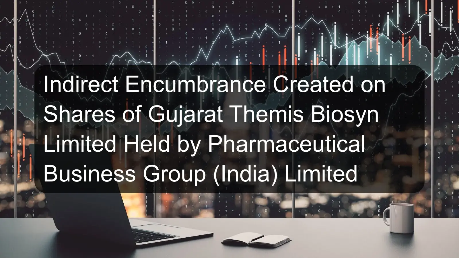 Indirect Encumbrance Created on Shares of Gujarat Themis Biosyn Limited Held by Pharmaceutical Business Group (India) Limited