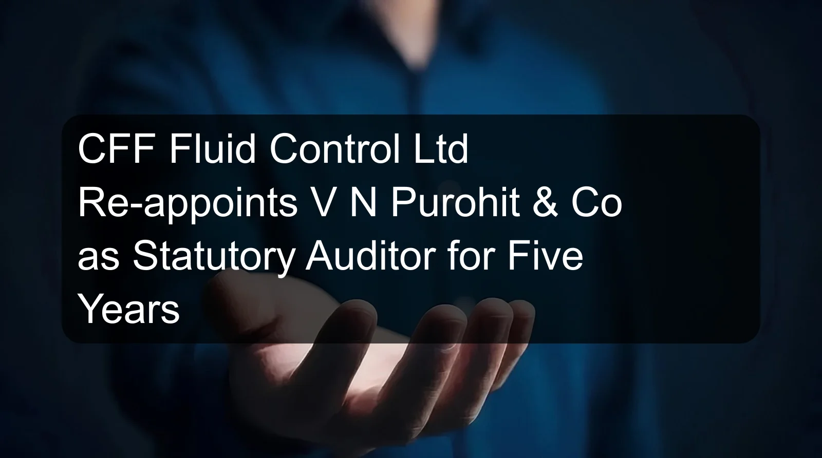 CFF Fluid Control Ltd Re-appoints V N Purohit & Co as Statutory Auditor for Five Years CFF Fluid Control Ltd Re-appoints V N Purohit & Co as Statutory Auditor for Five Years