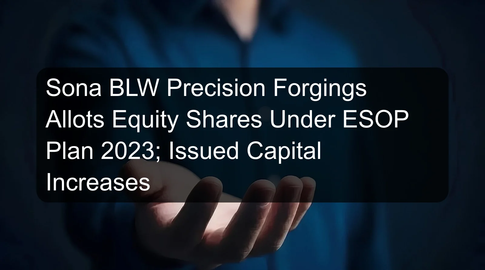 Sona BLW Precision Forgings Allots Equity Shares Under ESOP Plan 2023; Issued Capital Increases Sona BLW Precision Forgings Allots Equity Shares Under ESOP Plan 2023; Issued Capital Increases
