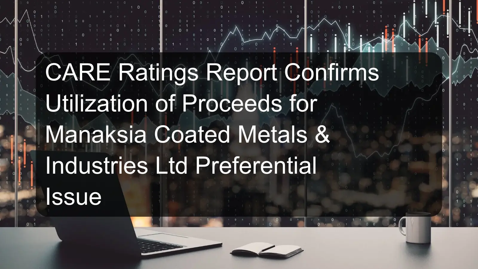 CARE Ratings Report Confirms Utilization of Proceeds for Manaksia Coated Metals & Industries Ltd Preferential Issue CARE Ratings Report Confirms Utilization of Proceeds for Manaksia Coated Metals & Industries Ltd Preferential Issue