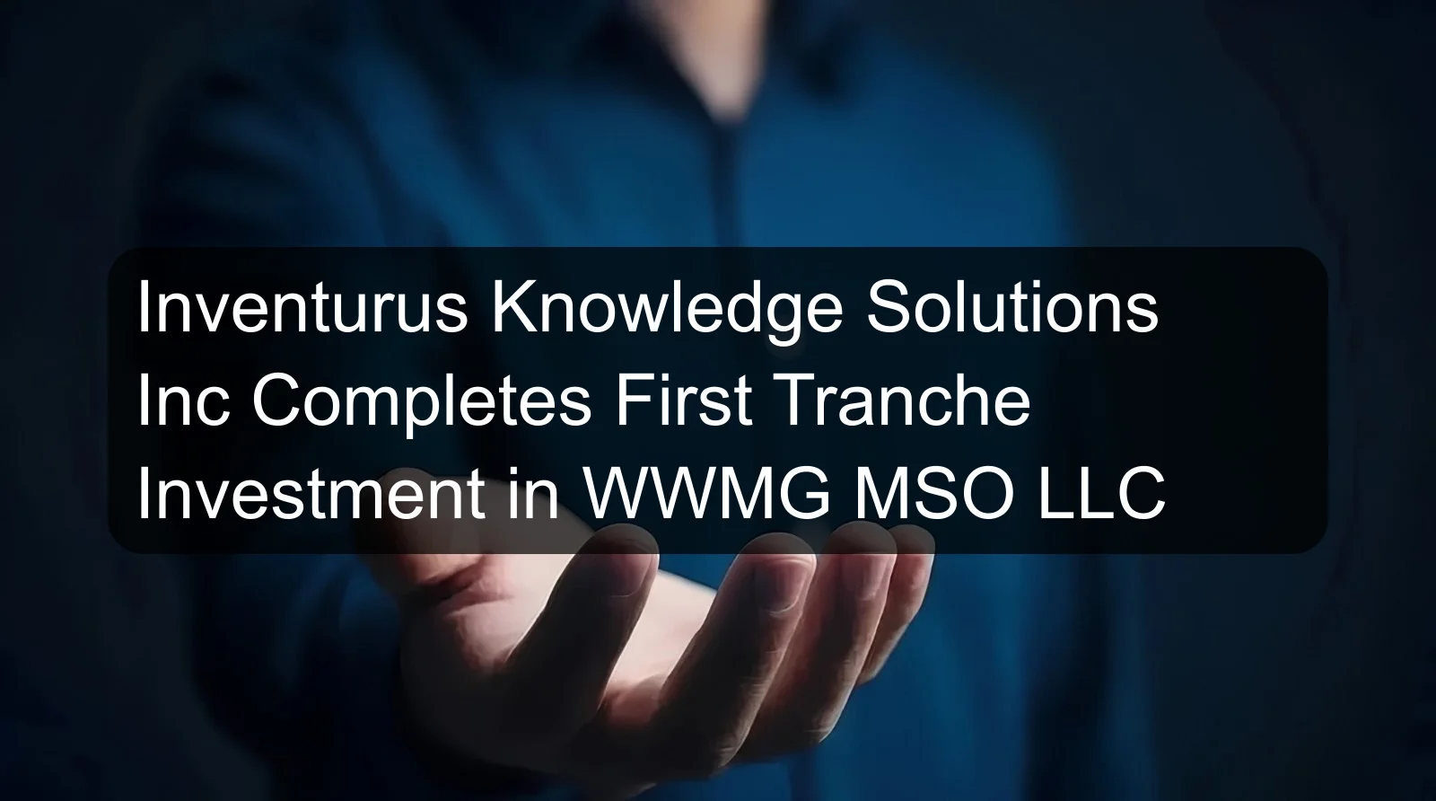 Inventurus Knowledge Solutions Inc Completes First Tranche Investment in WWMG MSO LLC Inventurus Knowledge Solutions Inc Completes First Tranche Investment in WWMG MSO LLC