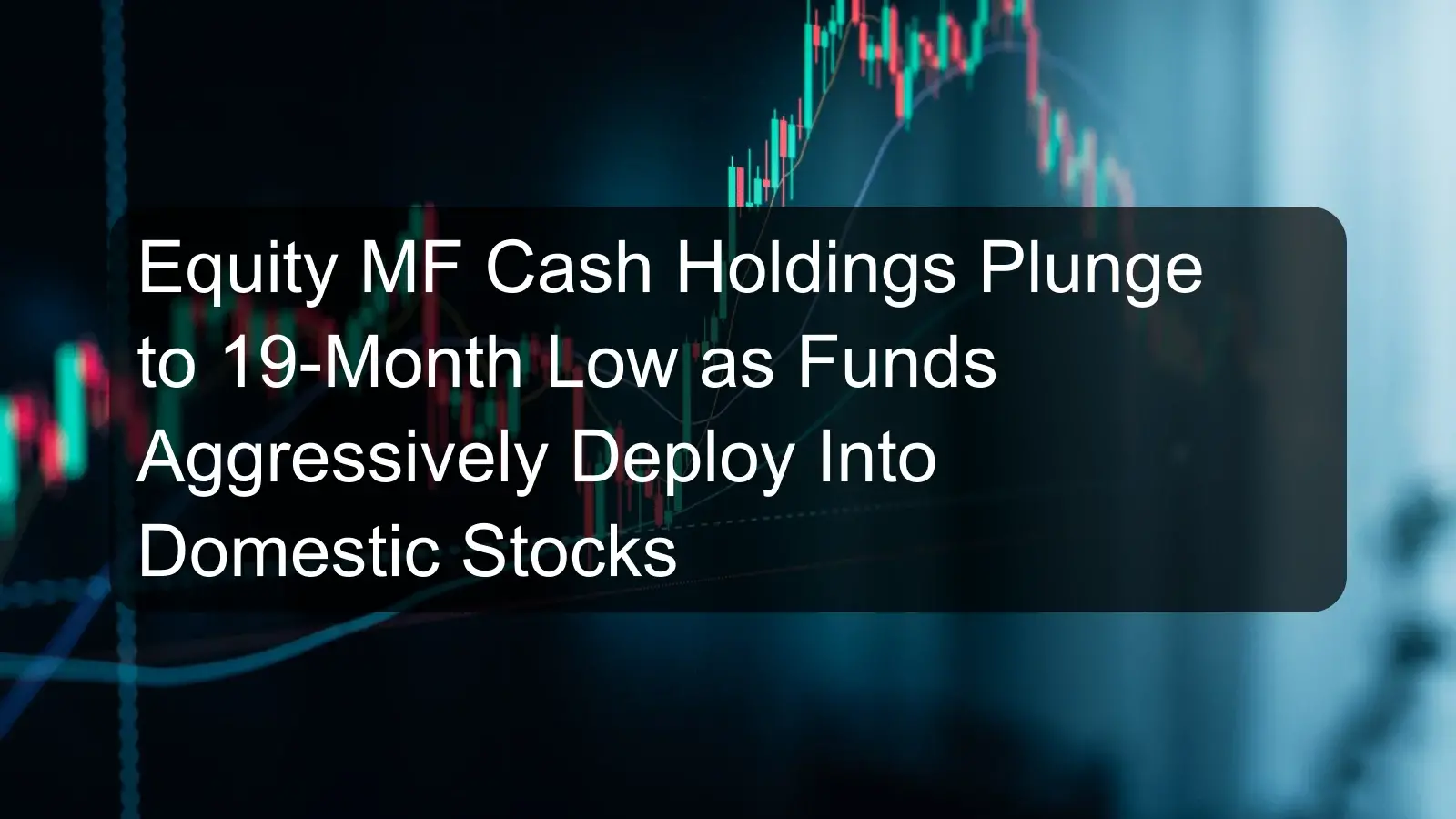 Equity MF Cash Holdings Plunge to 19-Month Low as Funds Aggressively Deploy Into Domestic Stocks Equity MF Cash Holdings Plunge to 19-Month Low as Funds Aggressively Deploy Into Domestic Stocks