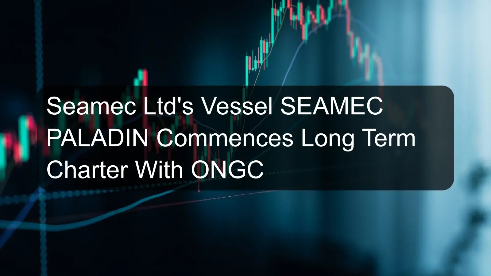 Seamec Ltd's Vessel SEAMEC PALADIN Commences Long Term Charter With ONGC