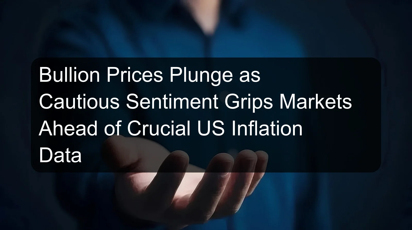 Bullion Prices Plunge as Cautious Sentiment Grips Markets Ahead of Crucial US Inflation Data Bullion Prices Plunge as Cautious Sentiment Grips Markets Ahead of Crucial US Inflation Data