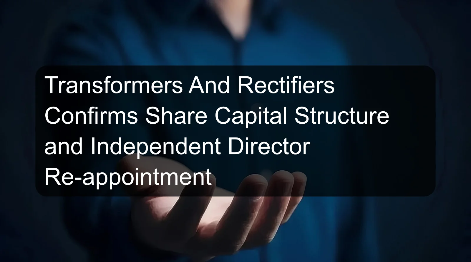Transformers And Rectifiers Confirms Share Capital Structure and Independent Director Re-appointment Transformers And Rectifiers Confirms Share Capital Structure and Independent Director Re-appointment