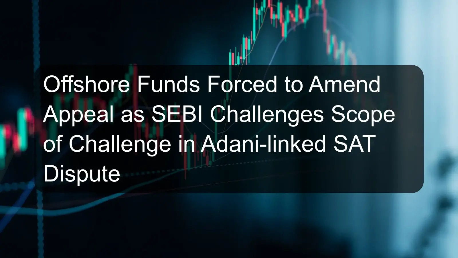 Offshore Funds Forced to Amend Appeal as SEBI Challenges Scope of Challenge in Adani-linked SAT Dispute Offshore Funds Forced to Amend Appeal as SEBI Challenges Scope of Challenge in Adani-linked SAT Dispute