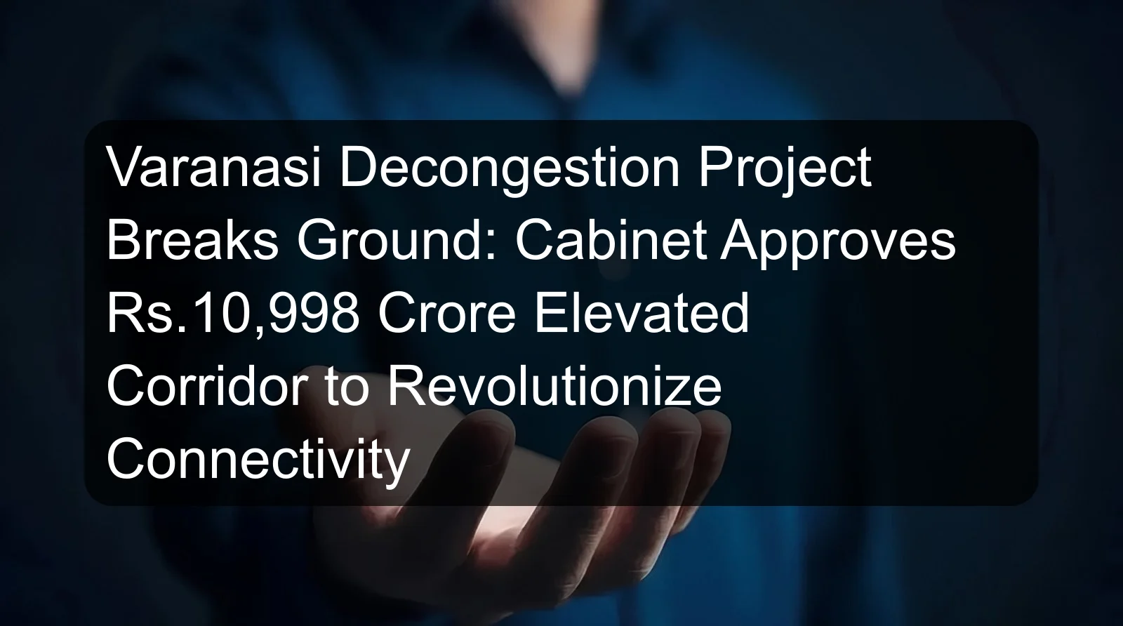 Varanasi Decongestion Project Breaks Ground: Cabinet Approves Rs.10,998 Crore Elevated Corridor to Revolutionize Connectivity Varanasi Decongestion Project Breaks Ground: Cabinet Approves Rs.10,998 Crore Elevated Corridor to Revolutionize Connectivity