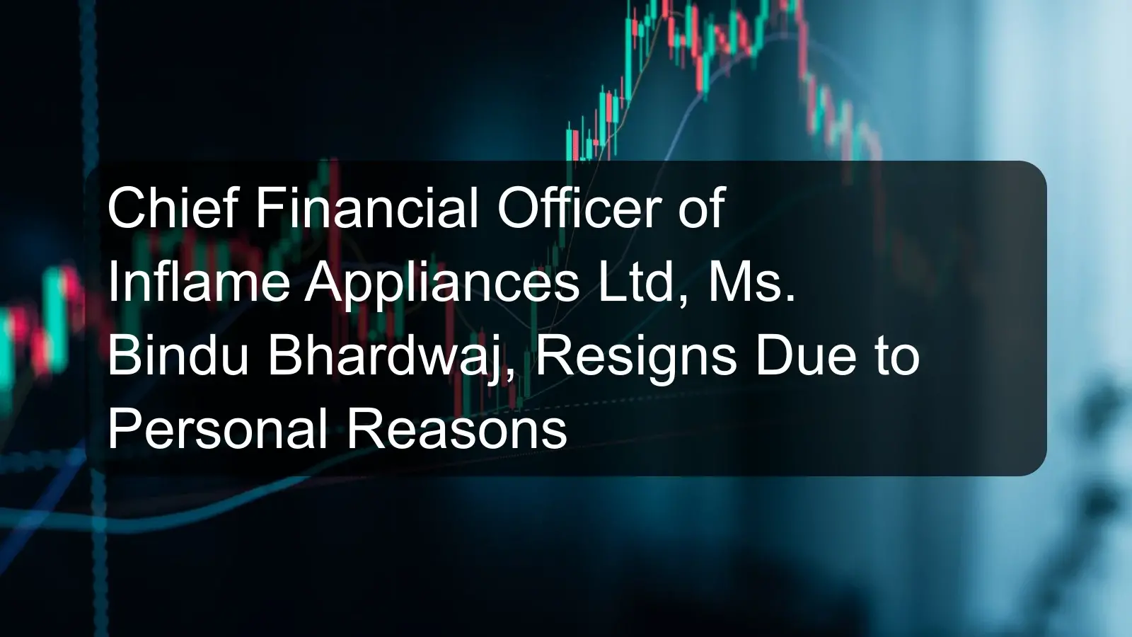 Chief Financial Officer of Inflame Appliances Ltd, Ms. Bindu Bhardwaj, Resigns Due to Personal Reasons Chief Financial Officer of Inflame Appliances Ltd, Ms. Bindu Bhardwaj, Resigns Due to Personal Reasons