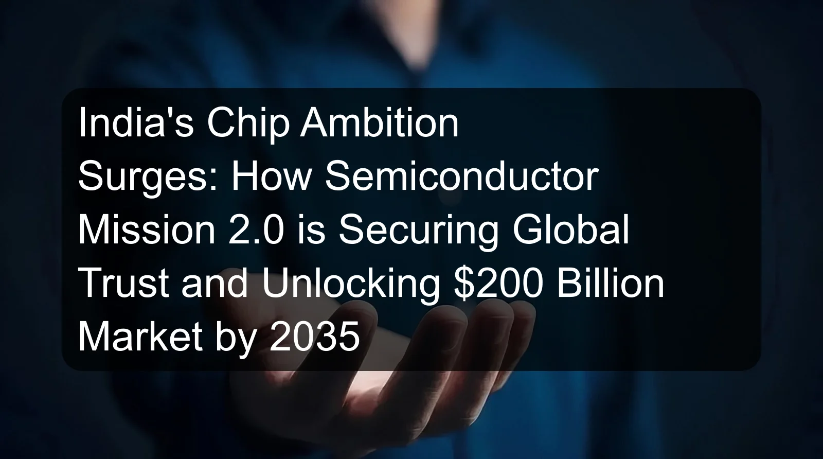 India's Chip Ambition Surges: How Semiconductor Mission 2.0 is Securing Global Trust and Unlocking $200 Billion Market by 2035 India's Chip Ambition Surges: How Semiconductor Mission 2.0 is Securing Global Trust and Unlocking $200 Billion Market by 2035