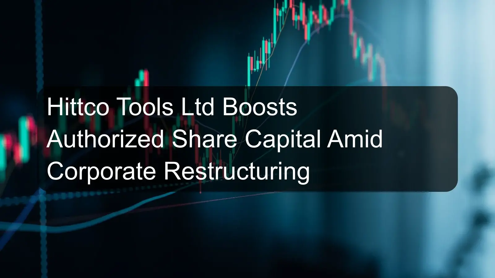 Hittco Tools Ltd Boosts Authorized Share Capital Amid Corporate Restructuring