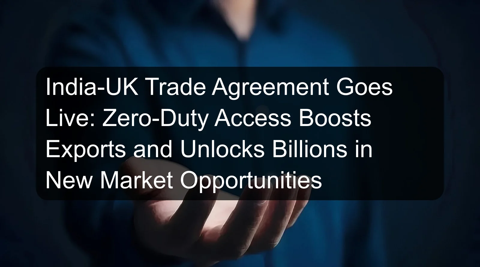 India-UK Trade Agreement Goes Live: Zero-Duty Access Boosts Exports and Unlocks Billions in New Market Opportunities India-UK Trade Agreement Goes Live: Zero-Duty Access Boosts Exports and Unlocks Billions in New Market Opportunities