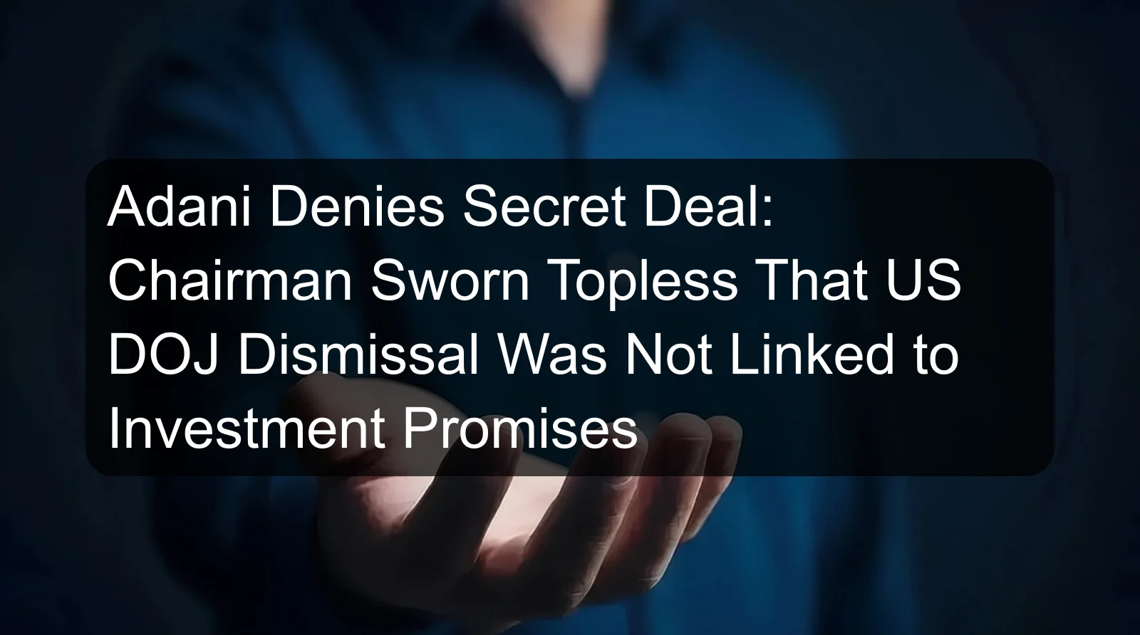 Adani Denies Secret Deal: Chairman Sworn Topless That US DOJ Dismissal Was Not Linked to Investment Promises Adani Denies Secret Deal: Chairman Sworn Topless That US DOJ Dismissal Was Not Linked to Investment Promises