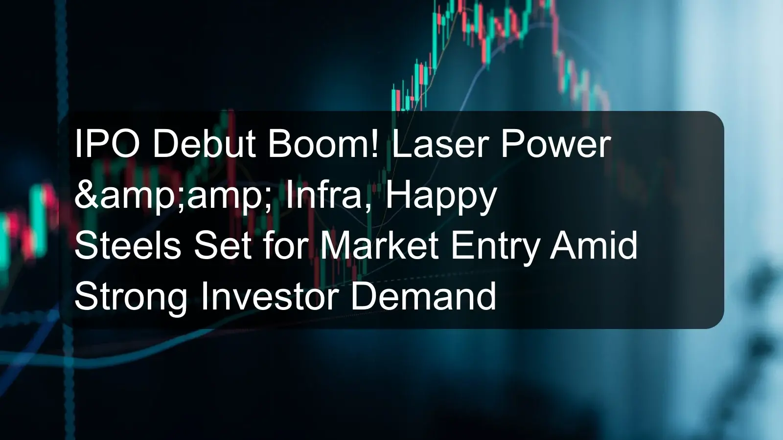IPO Debut Boom! Laser Power &amp;amp; Infra, Happy Steels Set for Market Entry Amid Strong Investor Demand