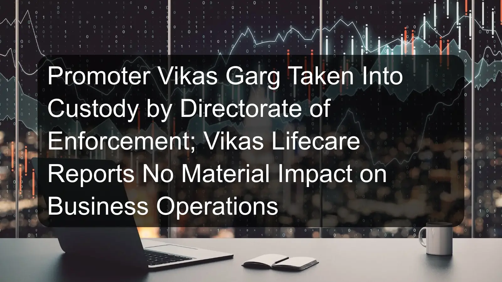 Promoter Vikas Garg Taken Into Custody by Directorate of Enforcement; Vikas Lifecare Reports No Material Impact on Business Operations