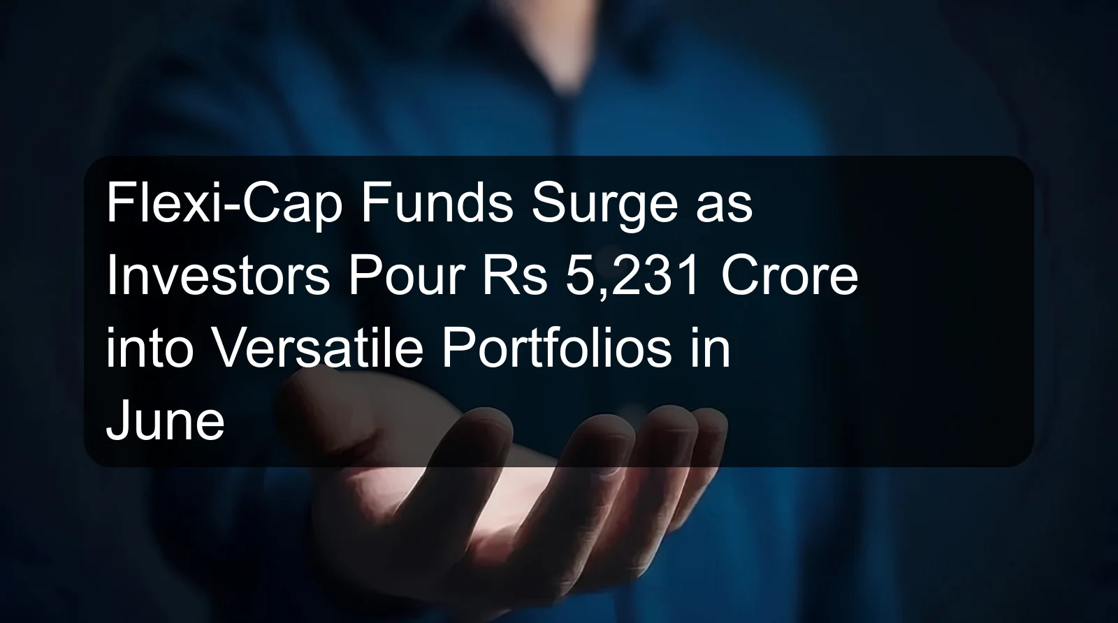 Flexi-Cap Funds Surge as Investors Pour Rs 5,231 Crore into Versatile Portfolios in June