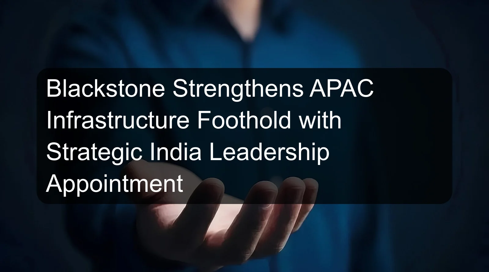 Blackstone Strengthens APAC Infrastructure Foothold with Strategic India Leadership Appointment