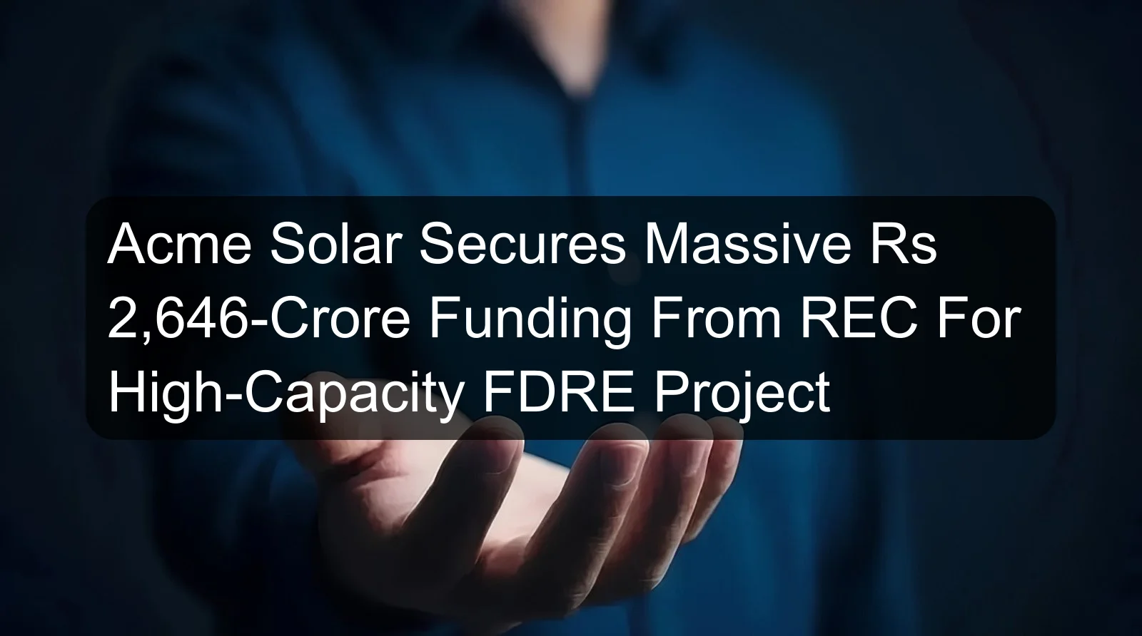 Acme Solar Secures Massive Rs 2,646-Crore Funding From REC For High-Capacity FDRE Project Acme Solar Secures Massive Rs 2,646-Crore Funding From REC For High-Capacity FDRE Project