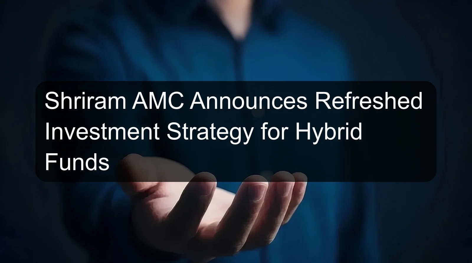 Shriram AMC Announces Refreshed Investment Strategy for Hybrid Funds Shriram AMC Announces Refreshed Investment Strategy for Hybrid Funds