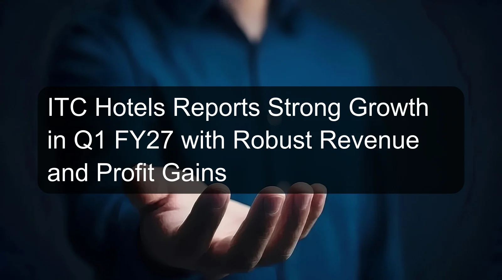ITC Hotels Reports Strong Growth in Q1 FY27 with Robust Revenue and Profit Gains ITC Hotels Reports Strong Growth in Q1 FY27 with Robust Revenue and Profit Gains