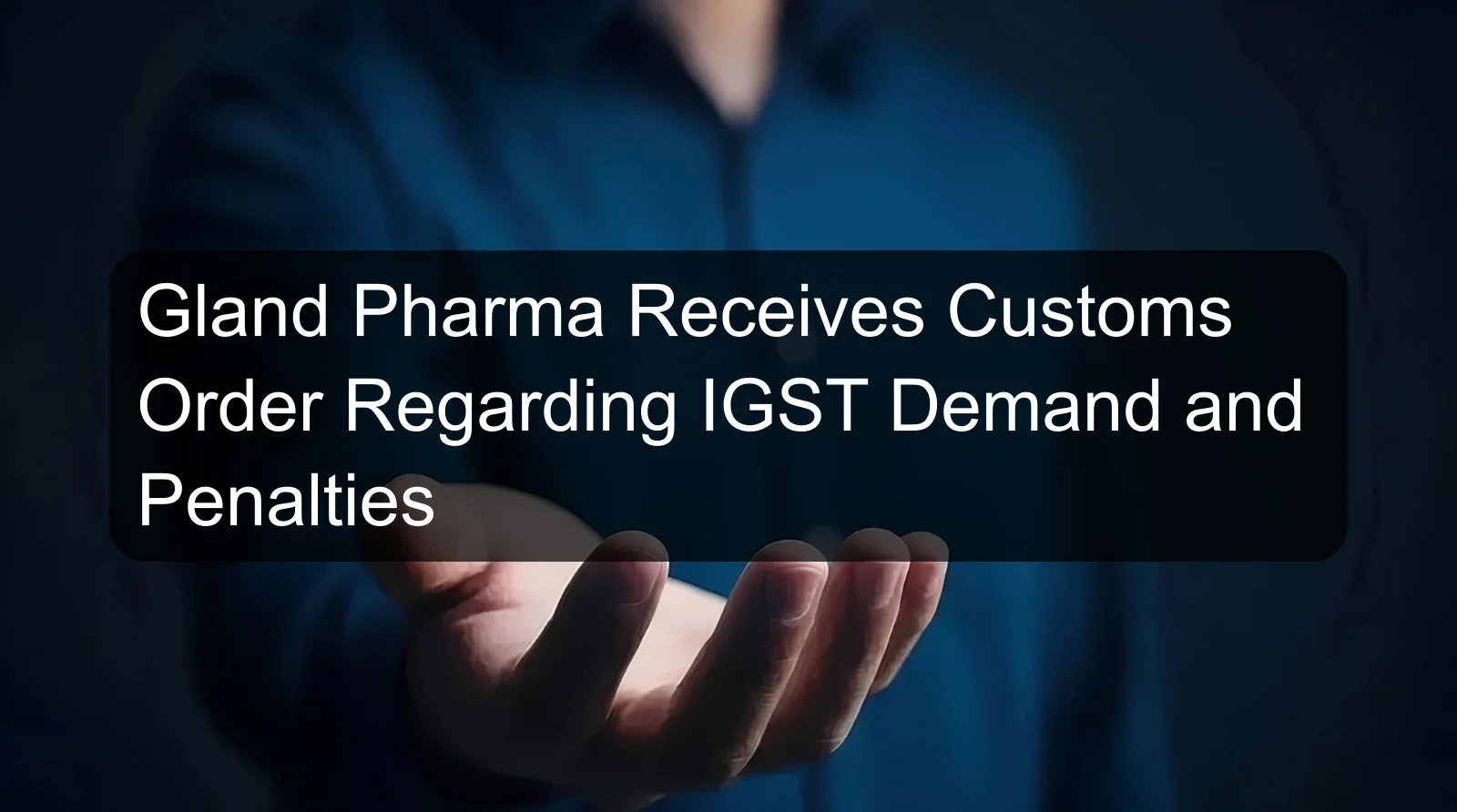 Gland Pharma Receives Customs Order Regarding IGST Demand and Penalties