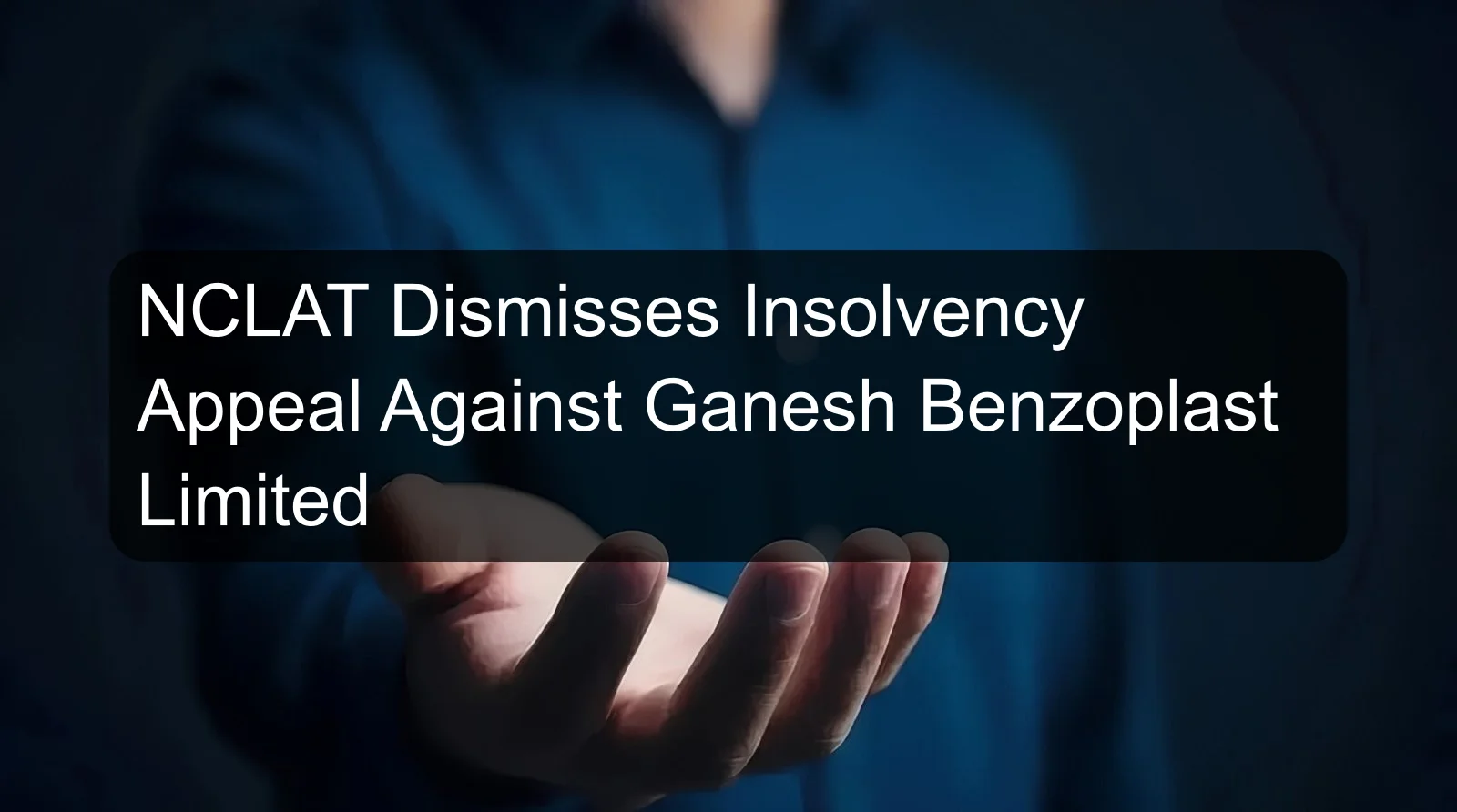 NCLAT Dismisses Insolvency Appeal Against Ganesh Benzoplast Limited NCLAT Dismisses Insolvency Appeal Against Ganesh Benzoplast Limited