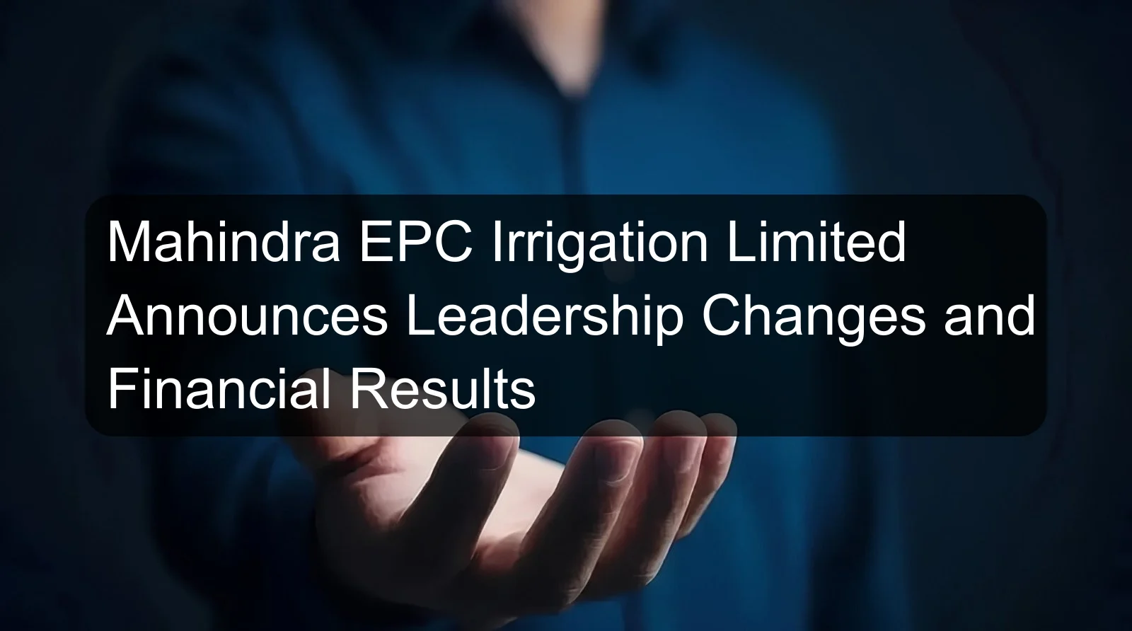 Mahindra EPC Irrigation Limited Announces Leadership Changes and Financial Results