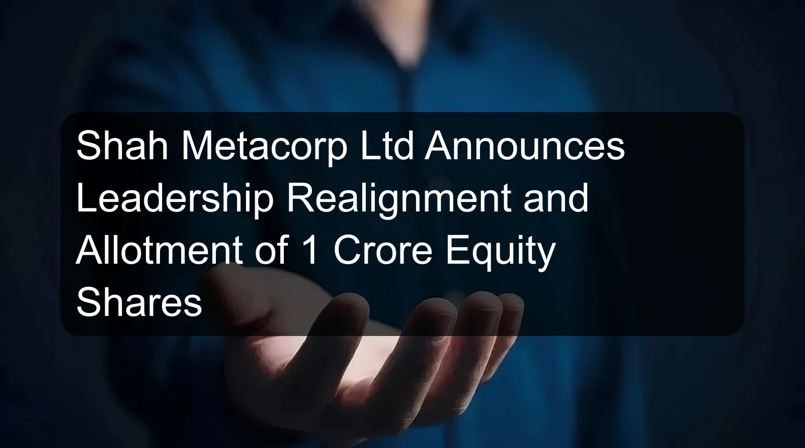 Shah Metacorp Ltd Announces Leadership Realignment and Allotment of 1 Crore Equity Shares