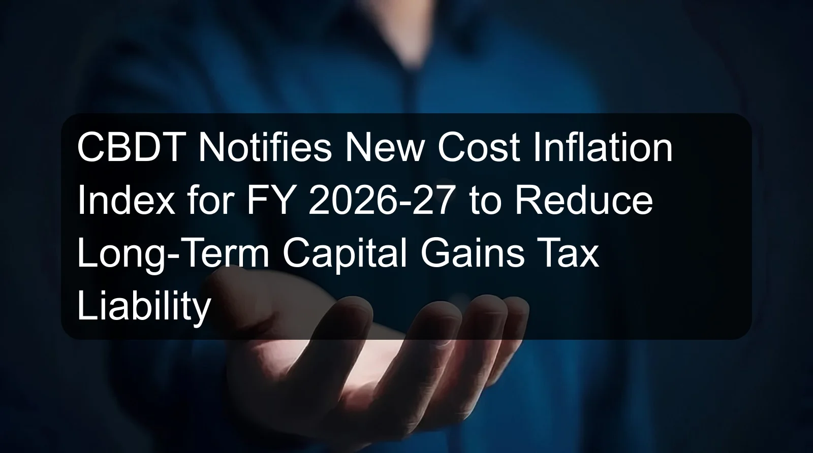 CBDT Notifies New Cost Inflation Index for FY 2026-27 to Reduce Long-Term Capital Gains Tax Liability CBDT Notifies New Cost Inflation Index for FY 2026-27 to Reduce Long-Term Capital Gains Tax Liability