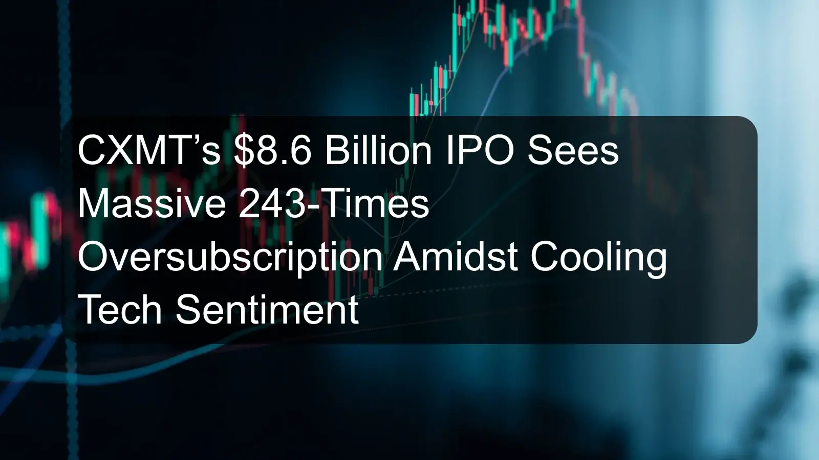 CXMT’s $8.6 Billion IPO Sees Massive 243-Times Oversubscription Amidst Cooling Tech Sentiment