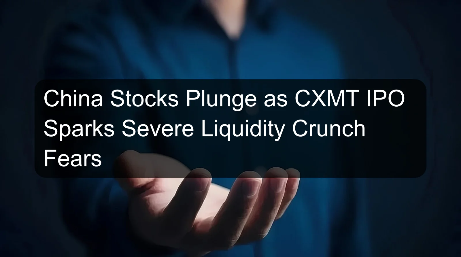 China Stocks Plunge as CXMT IPO Sparks Severe Liquidity Crunch Fears China Stocks Plunge as CXMT IPO Sparks Severe Liquidity Crunch Fears