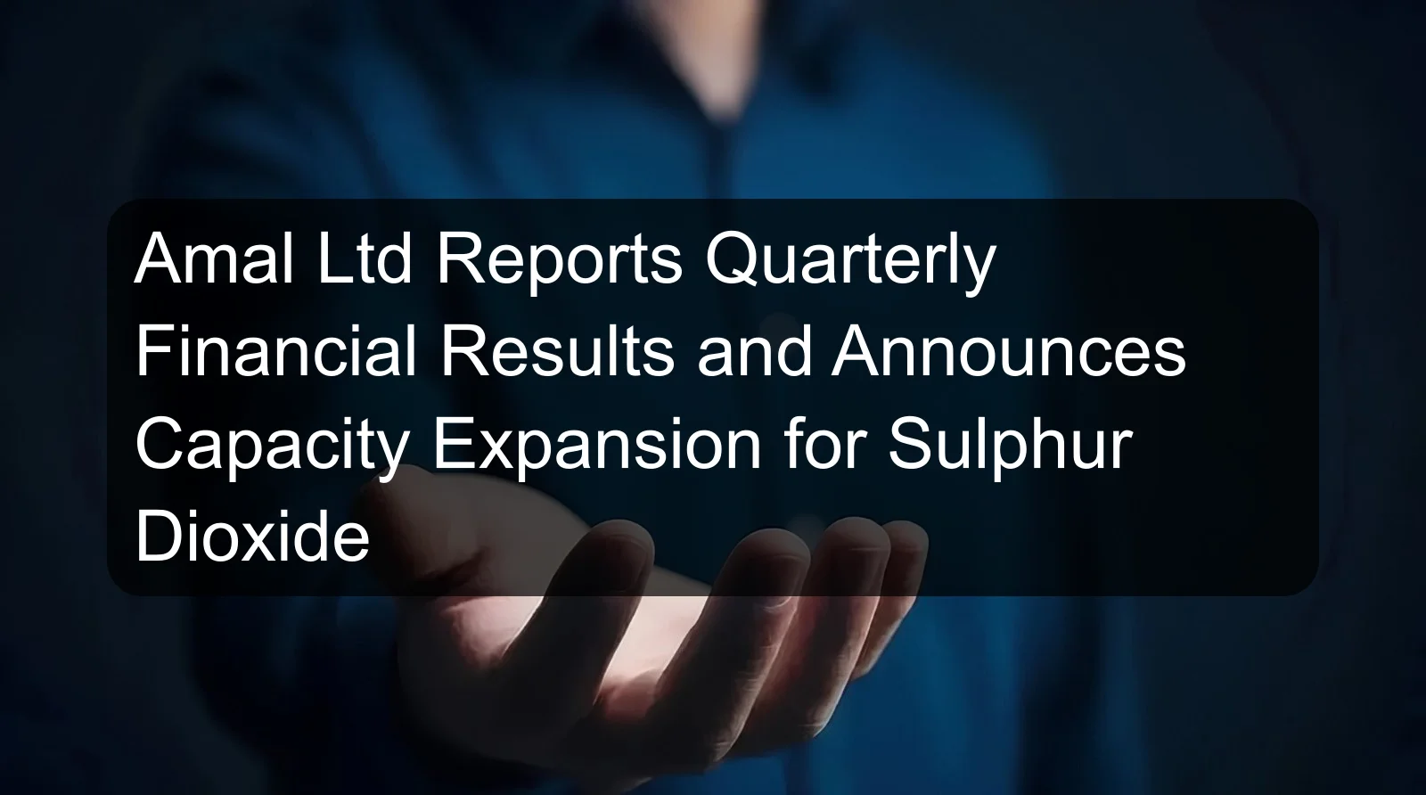 Amal Ltd Reports Quarterly Financial Results and Announces Capacity Expansion for Sulphur Dioxide Amal Ltd Reports Quarterly Financial Results and Announces Capacity Expansion for Sulphur Dioxide