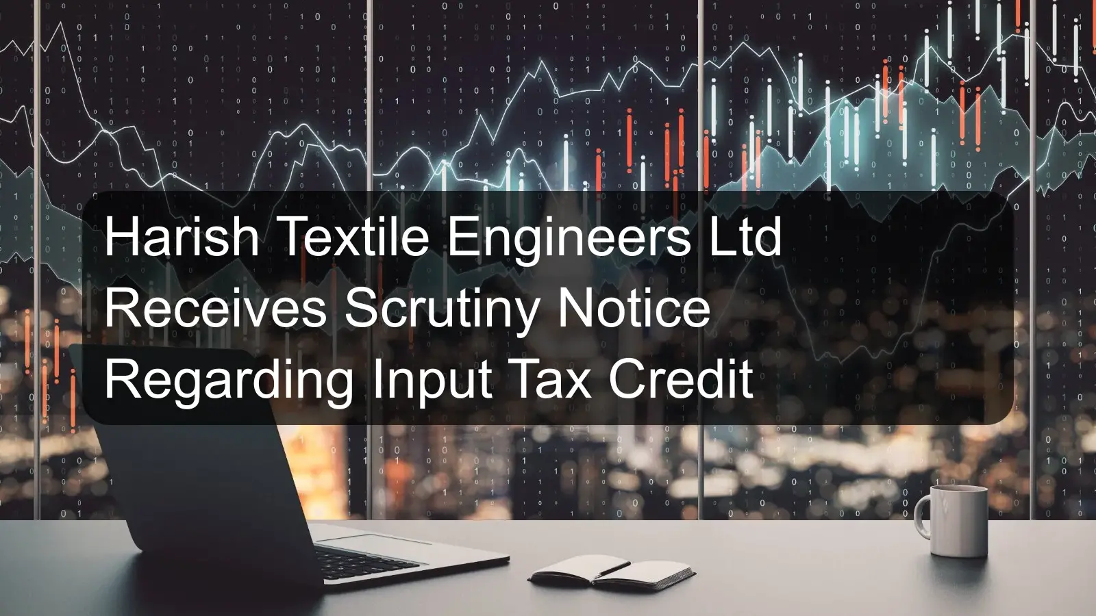 Harish Textile Engineers Ltd Receives Scrutiny Notice Regarding Input Tax Credit Harish Textile Engineers Ltd Receives Scrutiny Notice Regarding Input Tax Credit