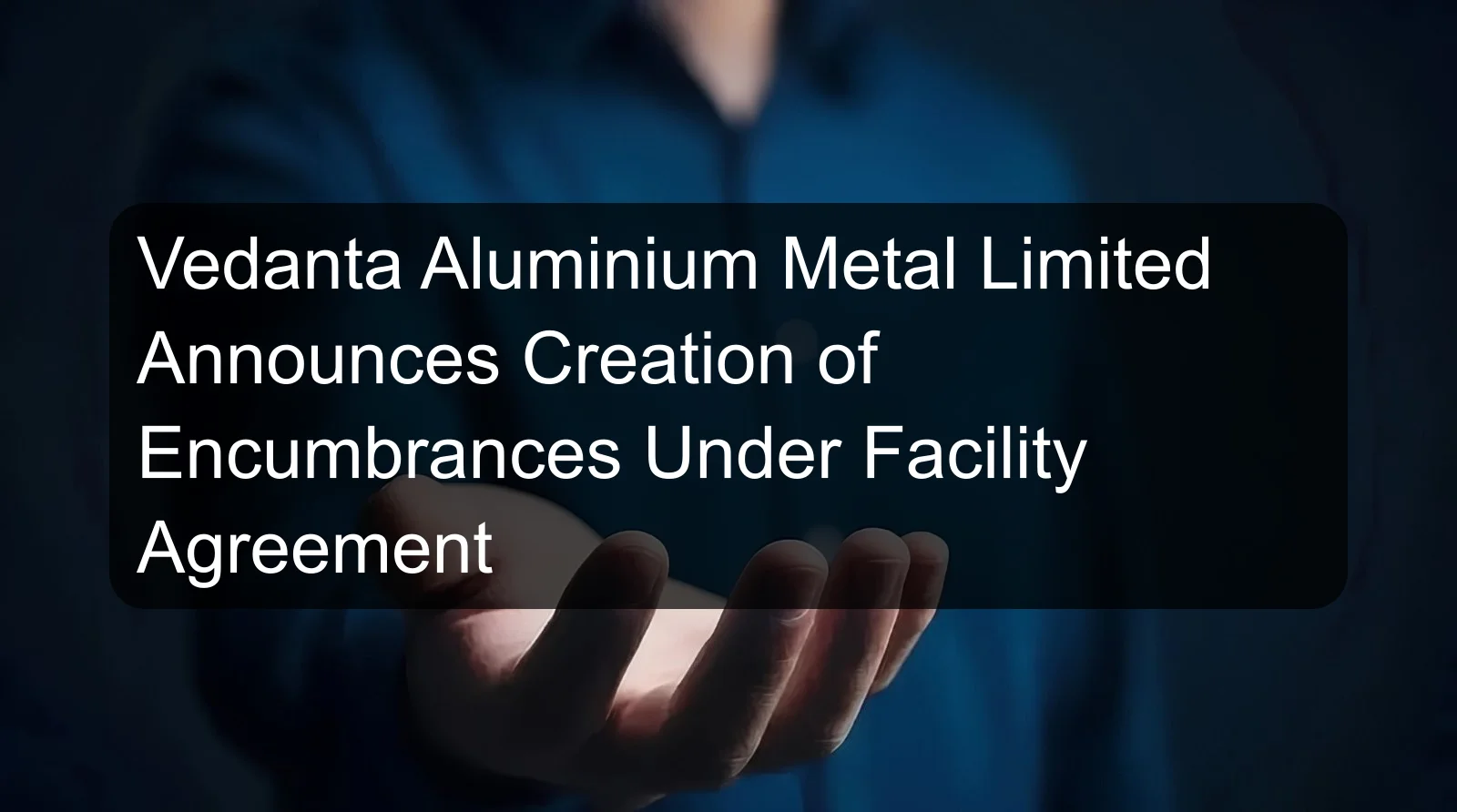 Vedanta Aluminium Metal Limited Announces Creation of Encumbrances Under Facility Agreement Vedanta Aluminium Metal Limited Announces Creation of Encumbrances Under Facility Agreement
