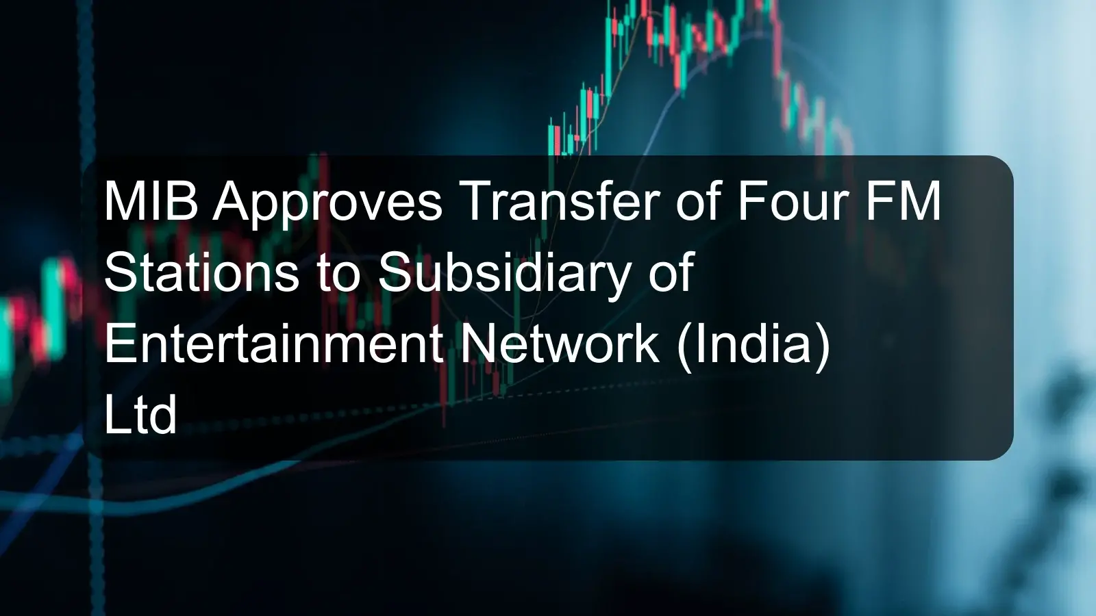 MIB Approves Transfer of Four FM Stations to Subsidiary of Entertainment Network (India) Ltd MIB Approves Transfer of Four FM Stations to Subsidiary of Entertainment Network (India) Ltd