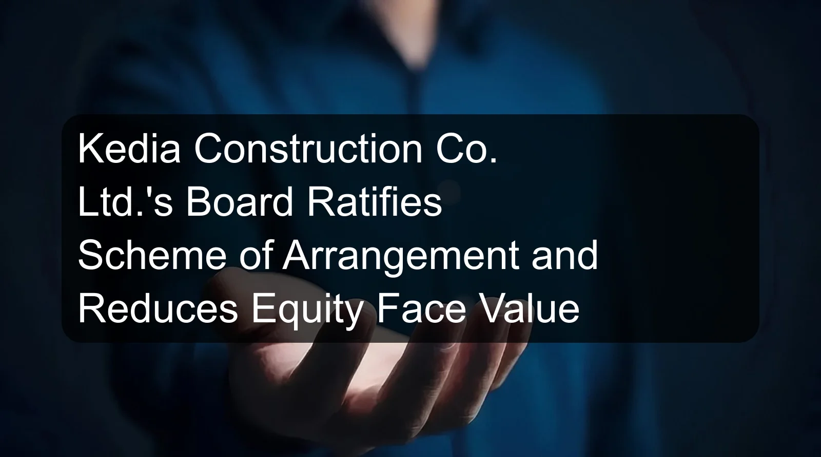 Kedia Construction Co. Ltd.'s Board Ratifies Scheme of Arrangement and Reduces Equity Face Value Kedia Construction Co. Ltd.'s Board Ratifies Scheme of Arrangement and Reduces Equity Face Value