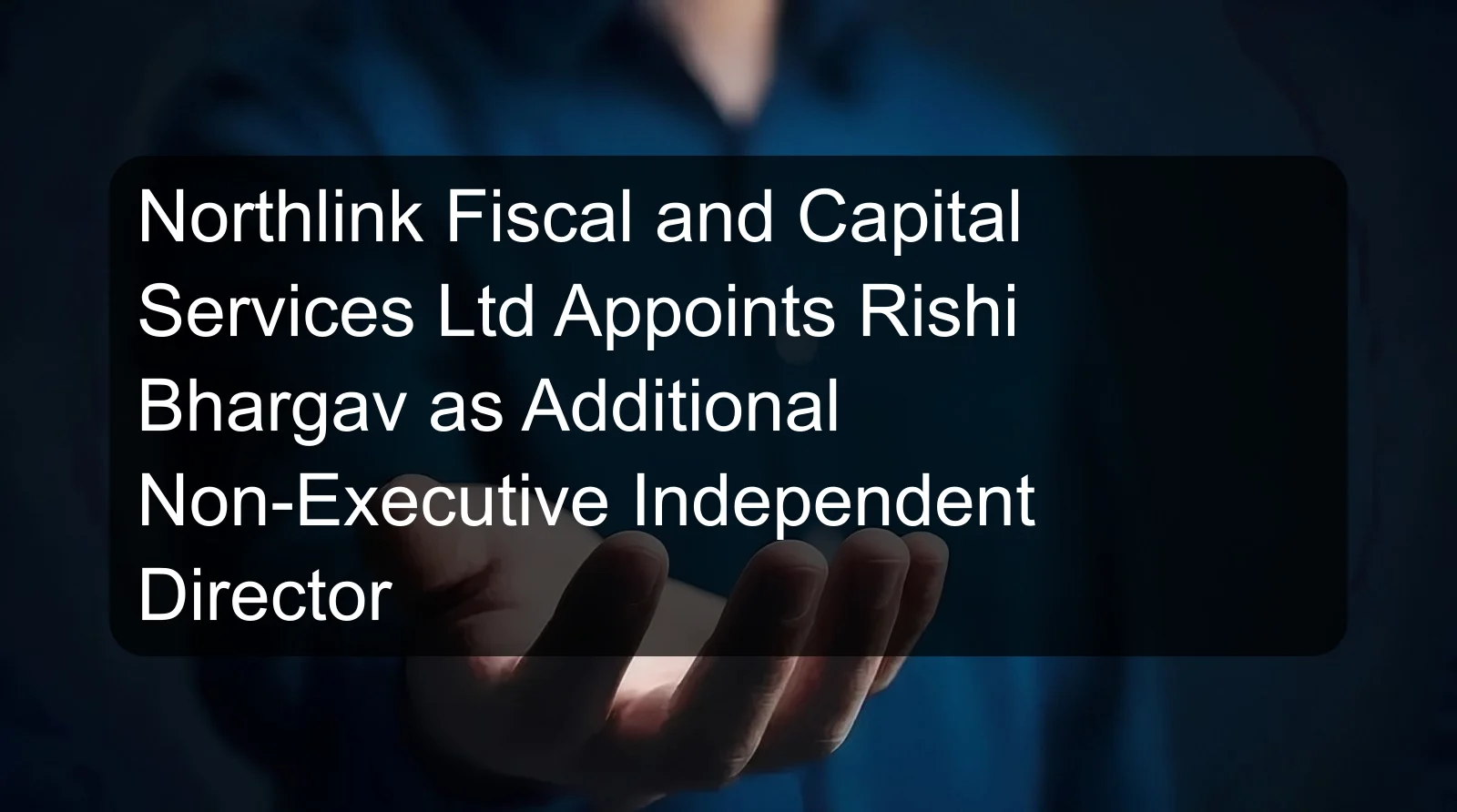 Northlink Fiscal and Capital Services Ltd Appoints Rishi Bhargav as Additional Non-Executive Independent Director Northlink Fiscal and Capital Services Ltd Appoints Rishi Bhargav as Additional Non-Executive Independent Director
