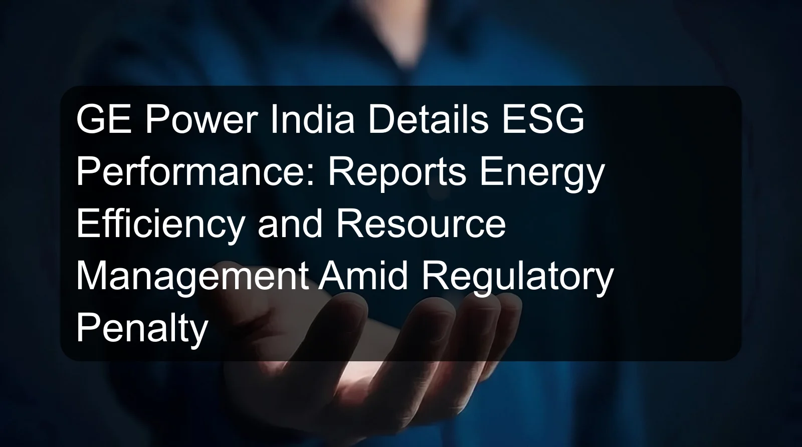 GE Power India Details ESG Performance: Reports Energy Efficiency and Resource Management Amid Regulatory Penalty GE Power India Details ESG Performance: Reports Energy Efficiency and Resource Management Amid Regulatory Penalty